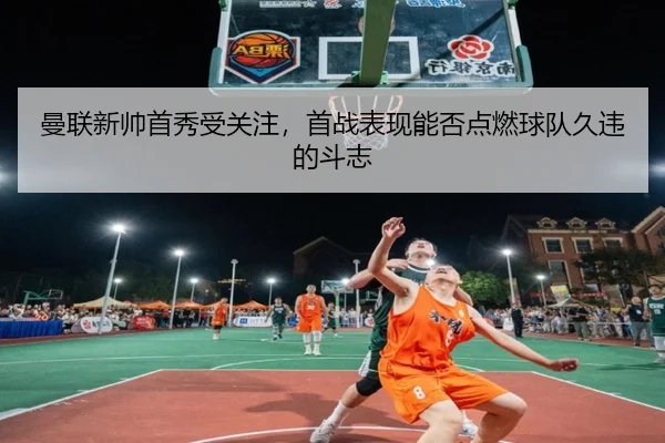 曼联新帅首秀受关注，首战表现能否点燃球队久违的斗志（bet365）