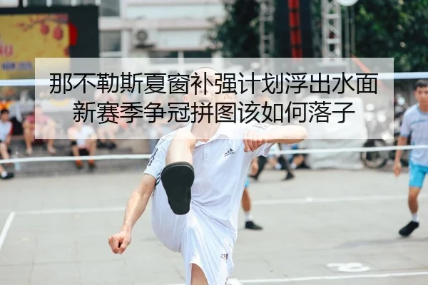 那不勒斯夏窗补强计划浮出水面 新赛季争冠拼图该如何落子（bet365）